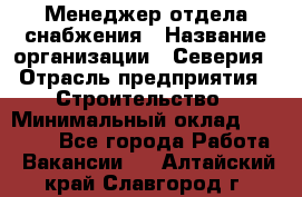 Менеджер отдела снабжения › Название организации ­ Северия › Отрасль предприятия ­ Строительство › Минимальный оклад ­ 35 000 - Все города Работа » Вакансии   . Алтайский край,Славгород г.